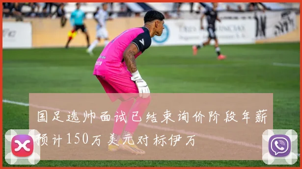 国足选帅面试已结束询价阶段年薪预计150万美元对标伊万