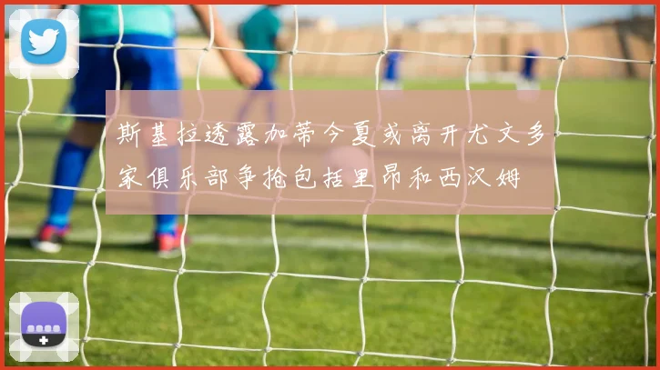 斯基拉透露加蒂今夏或离开尤文多家俱乐部争抢包括里昂和西汉姆