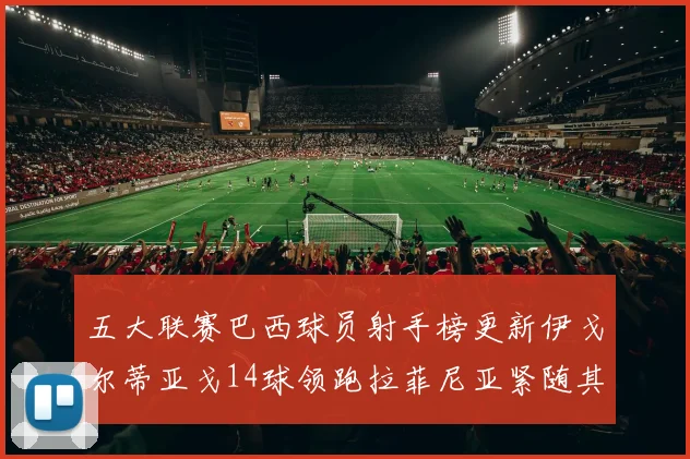 五大联赛巴西球员射手榜更新伊戈尔蒂亚戈14球领跑拉菲尼亚紧随其后