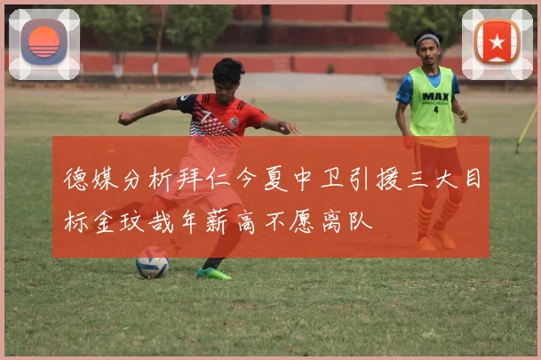 德媒分析拜仁今夏中卫引援三大目标金玟哉年薪高不愿离队