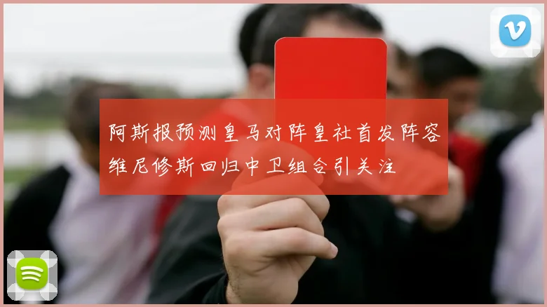 阿斯报预测皇马对阵皇社首发阵容维尼修斯回归中卫组合引关注