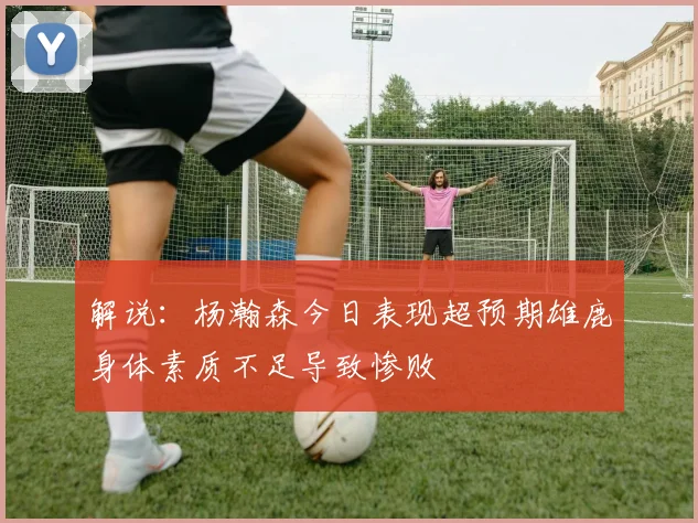 解说：杨瀚森今日表现超预期雄鹿身体素质不足导致惨败