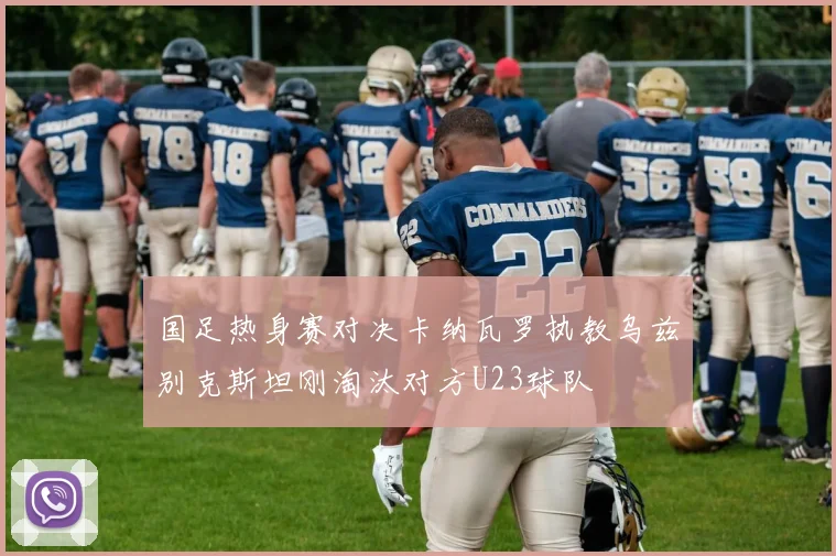 国足热身赛对决卡纳瓦罗执教乌兹别克斯坦刚淘汰对方U23球队