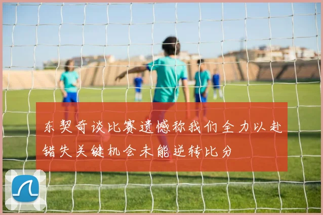 东契奇谈比赛遗憾称我们全力以赴错失关键机会未能逆转比分