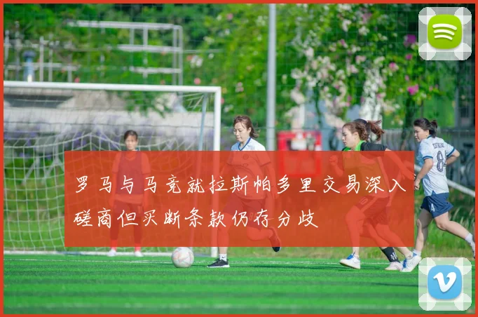 罗马与马竞就拉斯帕多里交易深入磋商但买断条款仍存分歧