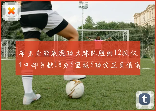 布克全能表现助力球队胜利12投仅4中却贡献18分5篮板5助攻正负值高达14