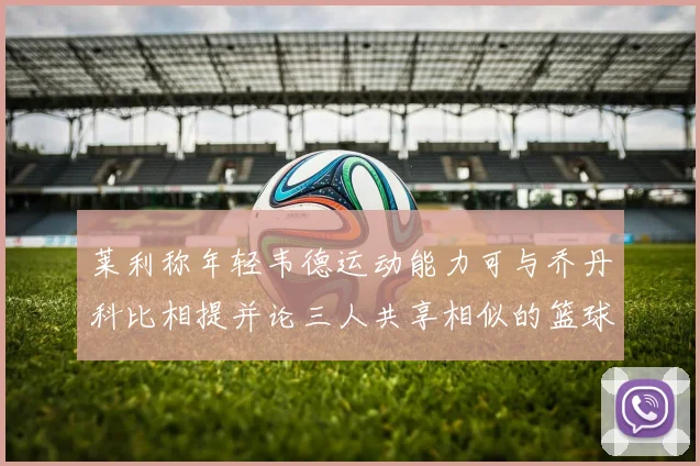 莱利称年轻韦德运动能力可与乔丹科比相提并论三人共享相似的篮球DNA