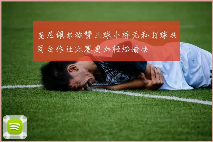 克尼佩尔称赞三球小桥无私打球共同合作让比赛更加轻松愉快