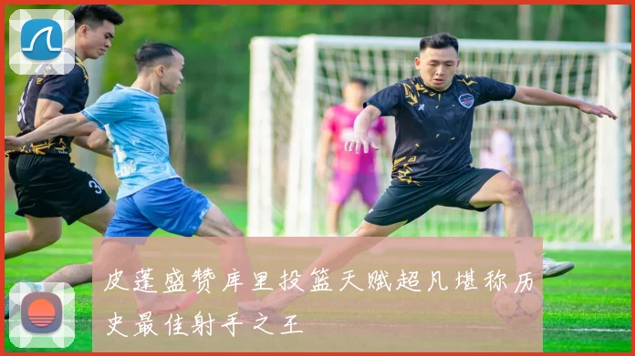 皮蓬盛赞库里投篮天赋超凡堪称历史最佳射手之王