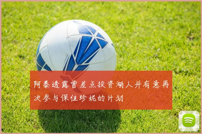 阿泰透露曾差点投资湖人并有意再次参与保住珍妮的计划