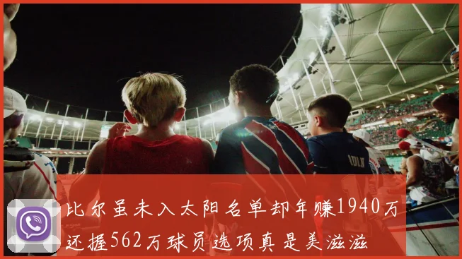 比尔虽未入太阳名单却年赚1940万还握562万球员选项真是美滋滋