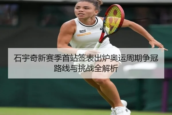 石宇奇新赛季首站签表出炉奥运周期争冠路线与挑战全解析