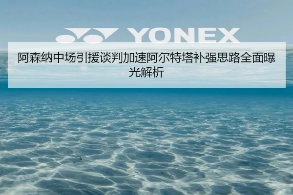 阿森纳中场引援谈判加速阿尔特塔补强思路全面曝光解析