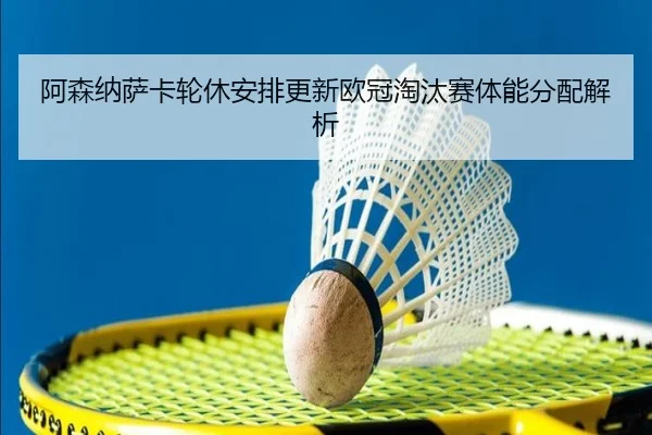 阿森纳萨卡轮休安排更新欧冠淘汰赛体能分配解析